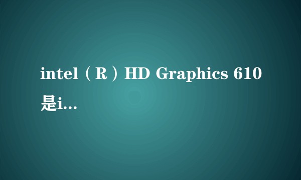 intel（R）HD Graphics 610是i几的显卡?