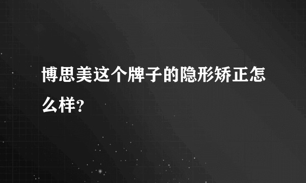 博思美这个牌子的隐形矫正怎么样?