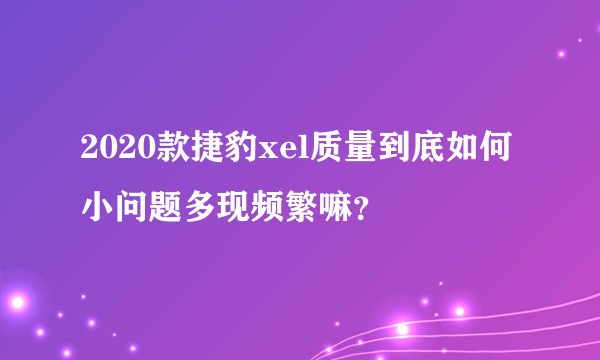 2020款捷豹xel质量到底如何 小问题多现频繁嘛？