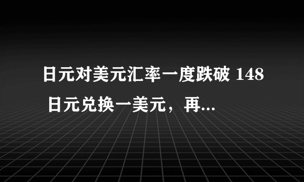 日元对美元汇率一度跌破 148 日元兑换一美元，再创 1990 年 8 月以来新低，将产生哪些影响？