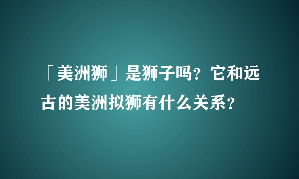 「美洲狮」是狮子吗?它和远古的美洲拟狮有什么关系?