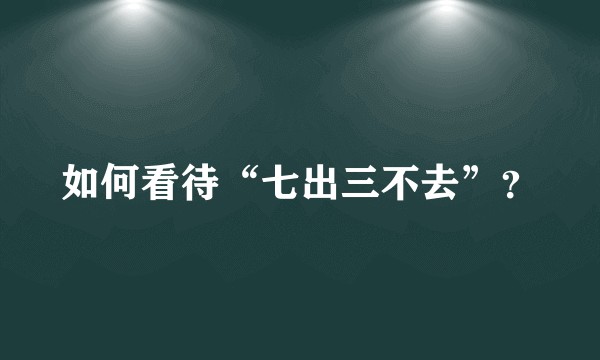 如何看待“七出三不去”？