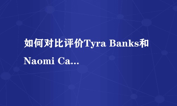 如何对比评价Tyra Banks和Naomi Campbell?