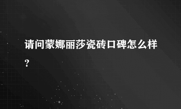 请问蒙娜丽莎瓷砖口碑怎么样？