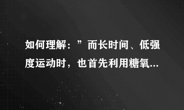 如何理解：”而长时间、低强度运动时，也首先利用糖氧化供给能量，当利用的糖耗竭时，才动用脂肪或蛋白质”？