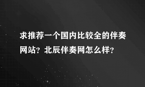 求推荐一个国内比较全的伴奏网站？北辰伴奏网怎么样？