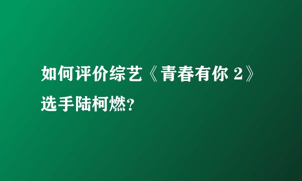 如何评价综艺《青春有你 2》选手陆柯燃？