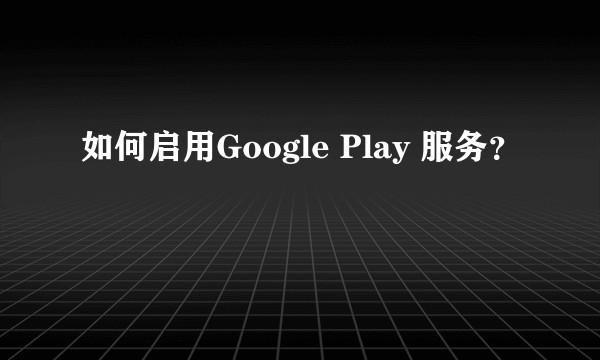 如何启用Google Play 服务？