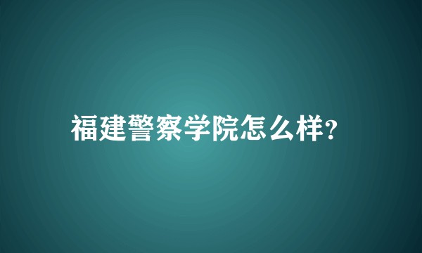 福建警察学院怎么样？