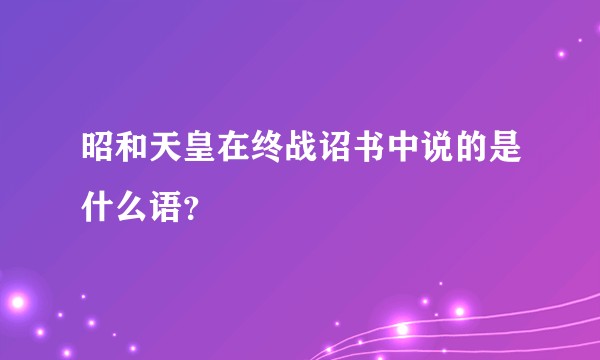 昭和天皇在终战诏书中说的是什么语?