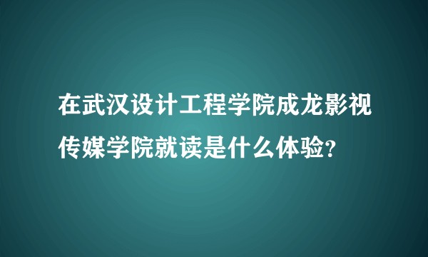 在武汉设计工程学院成龙影视传媒学院就读是什么体验？