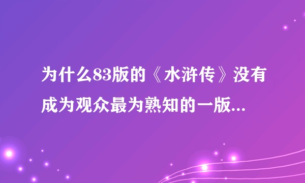 为什么83版的《水浒传》没有成为观众最为熟知的一版？他有什么不足之处？
