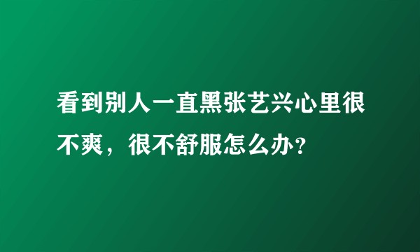 看到别人一直黑张艺兴心里很不爽，很不舒服怎么办？