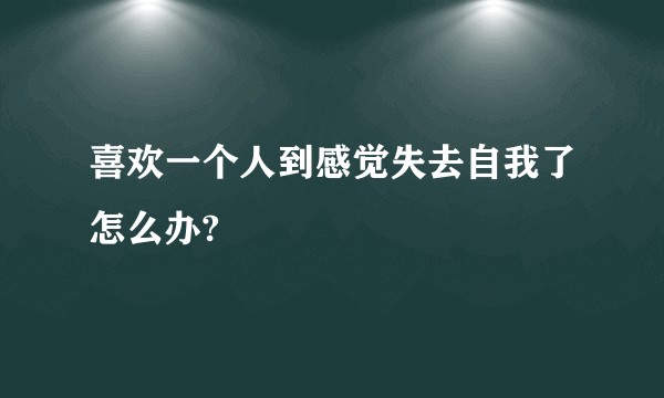 喜欢一个人到感觉失去自我了怎么办?