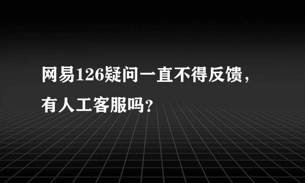网易126疑问一直不得反馈，有人工客服吗？
