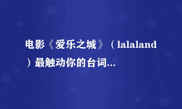 电影《爱乐之城》（lalaland）最触动你的台词是什么？