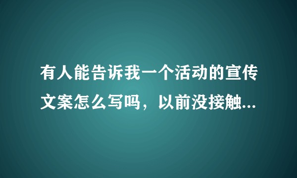 有人能告诉我一个活动的宣传文案怎么写吗，以前没接触过，小白。但是现在工作内容有这个，求指点！？