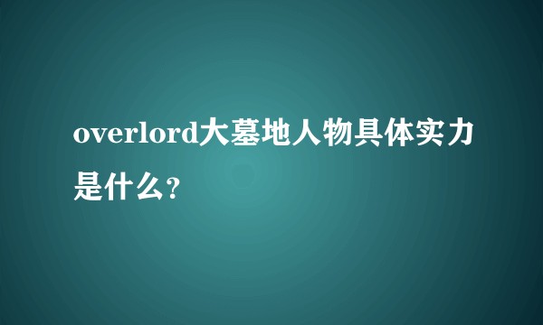 overlord大墓地人物具体实力是什么？