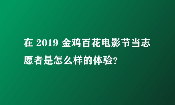 在 2019 金鸡百花电影节当志愿者是怎么样的体验？