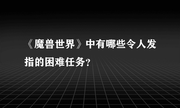 《魔兽世界》中有哪些令人发指的困难任务?