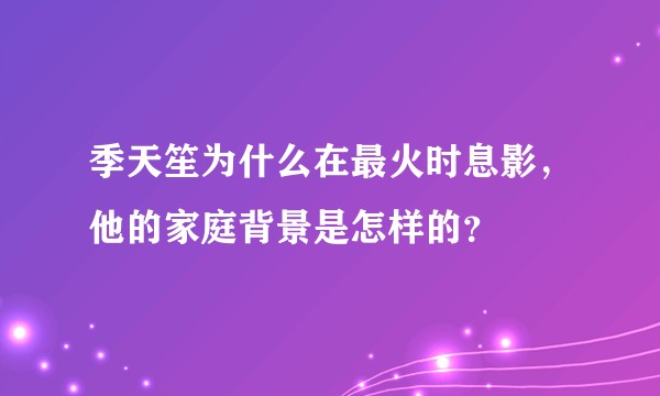 季天笙为什么在最火时息影，他的家庭背景是怎样的？