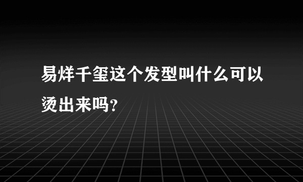 易烊千玺这个发型叫什么可以烫出来吗？