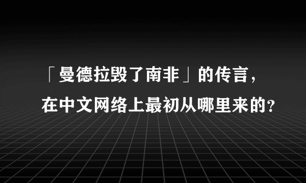 「曼德拉毁了南非」的传言，在中文网络上最初从哪里来的？