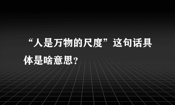 “人是万物的尺度”这句话具体是啥意思？