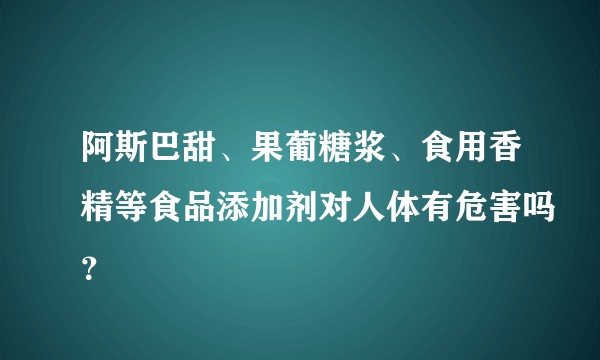 阿斯巴甜、果葡糖浆、食用香精等食品添加剂对人体有危害吗？