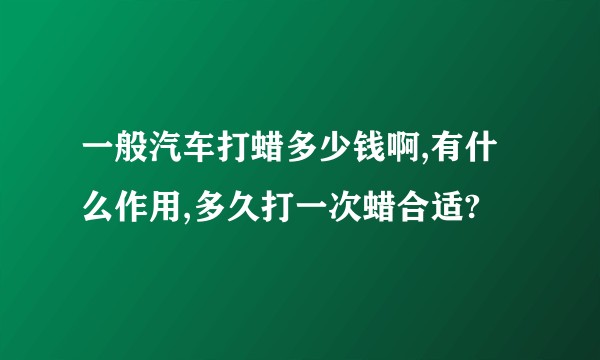 一般汽车打蜡多少钱啊,有什么作用,多久打一次蜡合适?