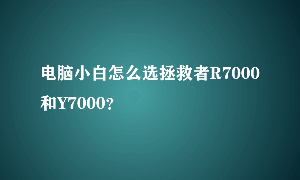 电脑小白怎么选拯救者R7000和Y7000？