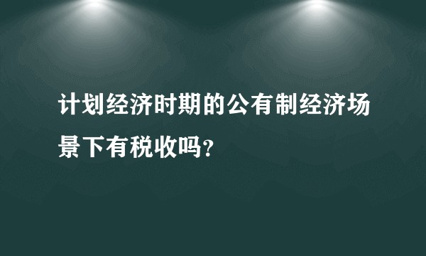 计划经济时期的公有制经济场景下有税收吗？