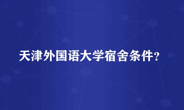 天津外国语大学宿舍条件？