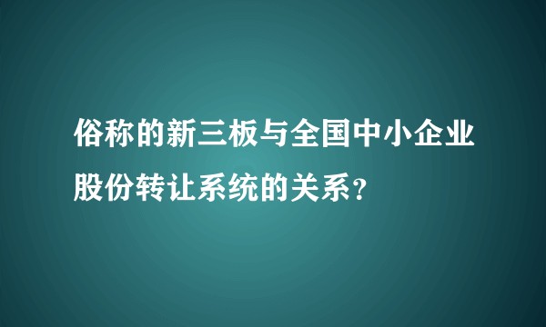 俗称的新三板与全国中小企业股份转让系统的关系？