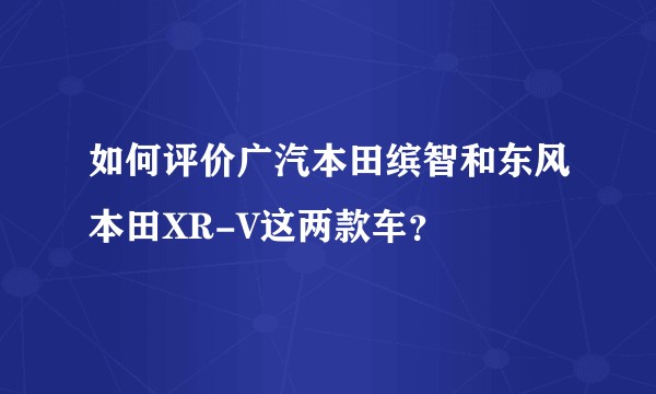 如何评价广汽本田缤智和东风本田XR-V这两款车？