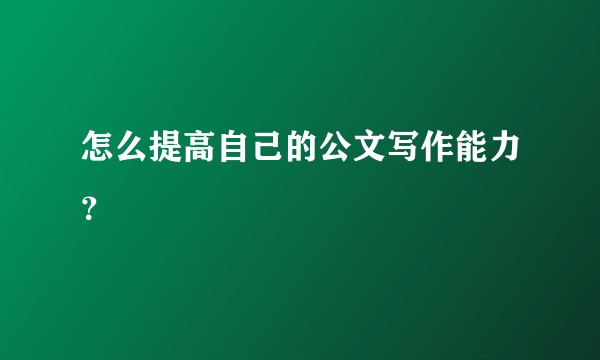 怎么提高自己的公文写作能力？