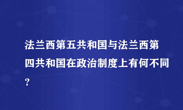 法兰西第五共和国与法兰西第四共和国在政治制度上有何不同？