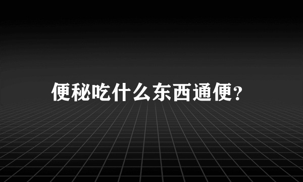 便秘吃什么东西通便？