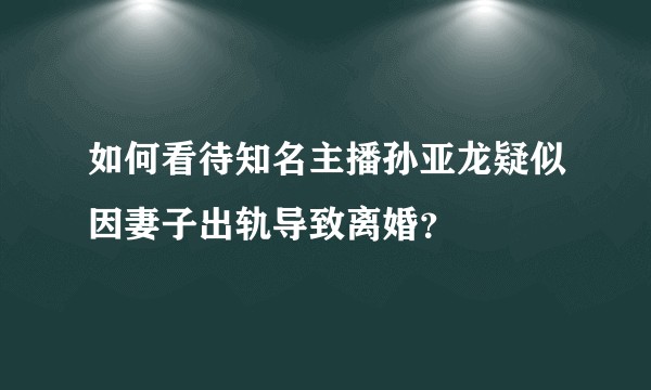 如何看待知名主播孙亚龙疑似因妻子出轨导致离婚？